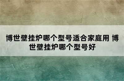 博世壁挂炉哪个型号适合家庭用 博世壁挂炉哪个型号好